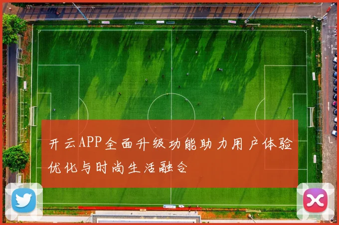 开云APP全面升级功能助力用户体验优化与时尚生活融合