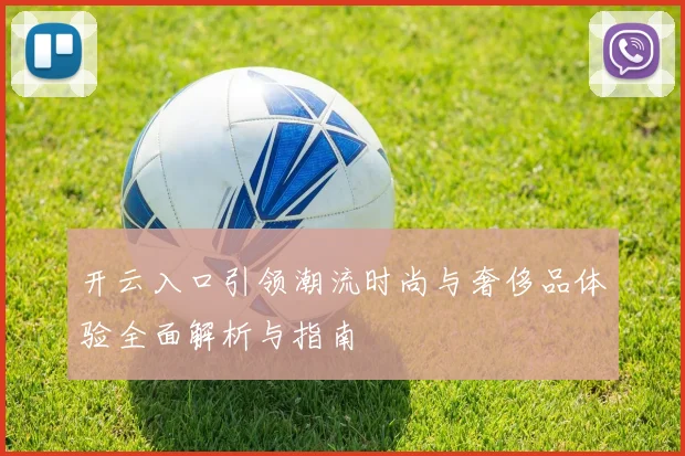 开云入口引领潮流时尚与奢侈品体验全面解析与指南