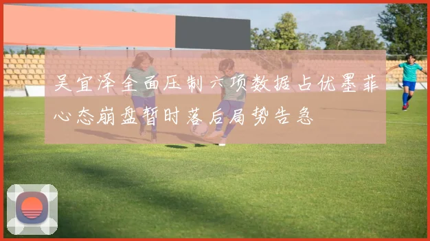 吴宜泽全面压制六项数据占优墨菲心态崩盘暂时落后局势告急