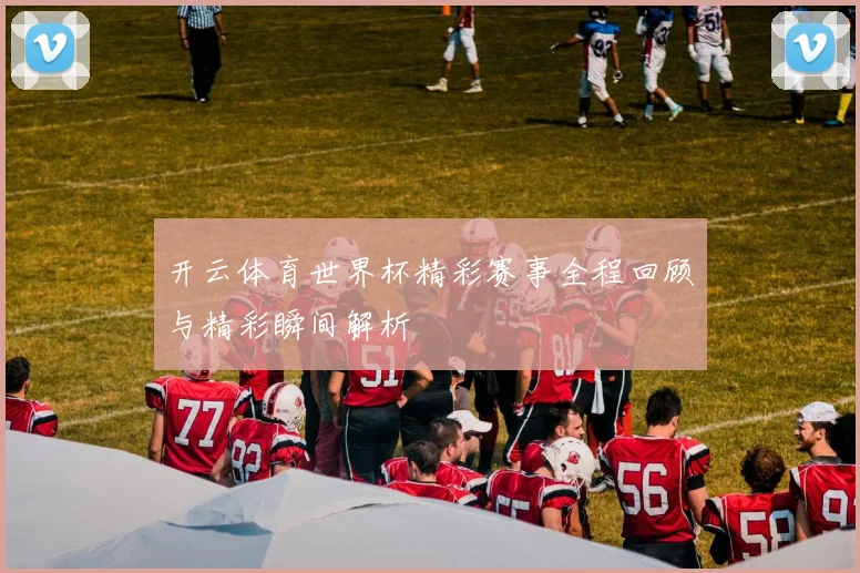 开云体育世界杯精彩赛事全程回顾与精彩瞬间解析
