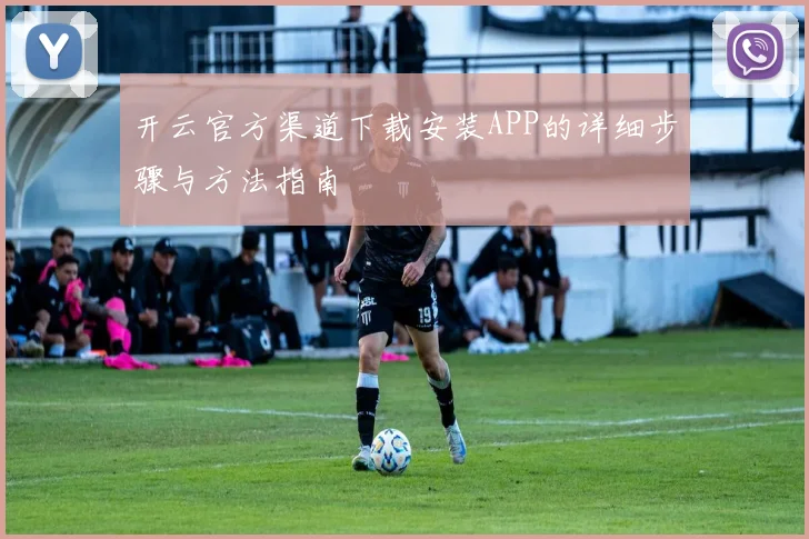 开云官方渠道下载安装APP的详细步骤与方法指南