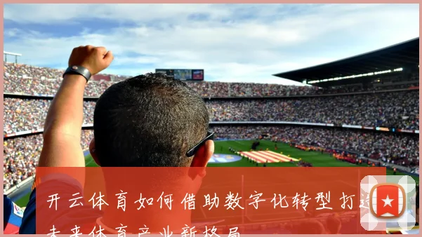 开云体育如何借助数字化转型打造未来体育产业新格局