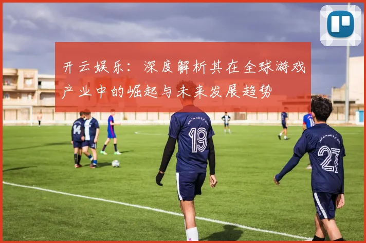 开云娱乐：深度解析其在全球游戏产业中的崛起与未来发展趋势
