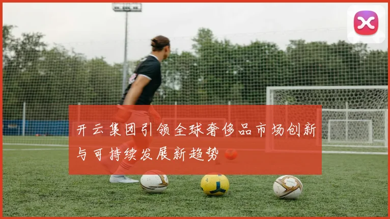 开云集团引领全球奢侈品市场创新与可持续发展新趋势