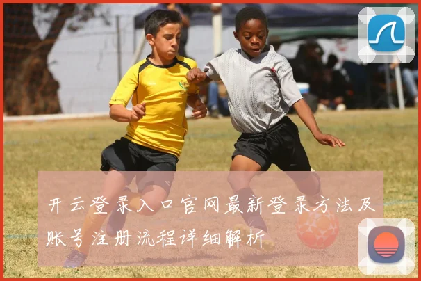 开云登录入口官网最新登录方法及账号注册流程详细解析