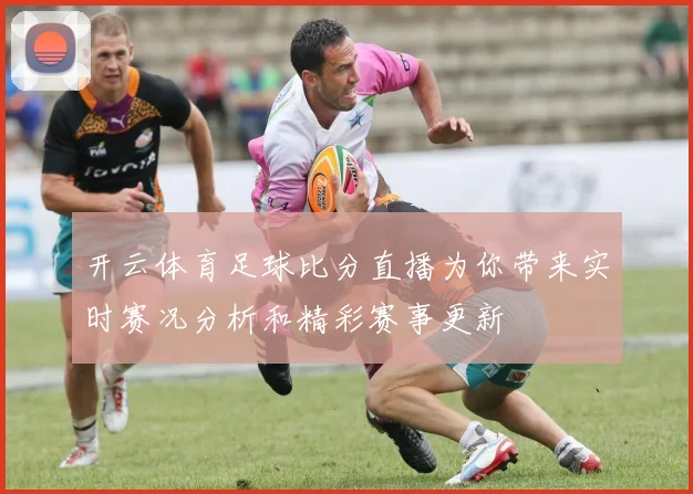 开云体育足球比分直播为你带来实时赛况分析和精彩赛事更新