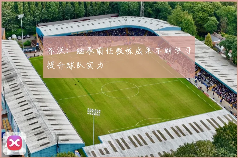 齐沃：继承前任教练成果不断学习提升球队实力