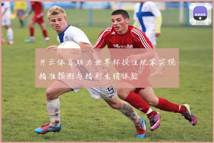 开云体育助力世界杯投注玩家实现精准预测与精彩竞猜体验